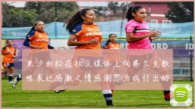 里沙利松在社交媒体上向弗兰克教练表达感激之情感谢您为我付出的一切