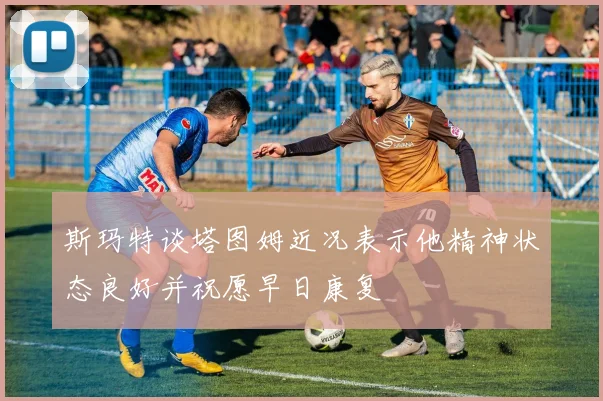 斯玛特谈塔图姆近况表示他精神状态良好并祝愿早日康复