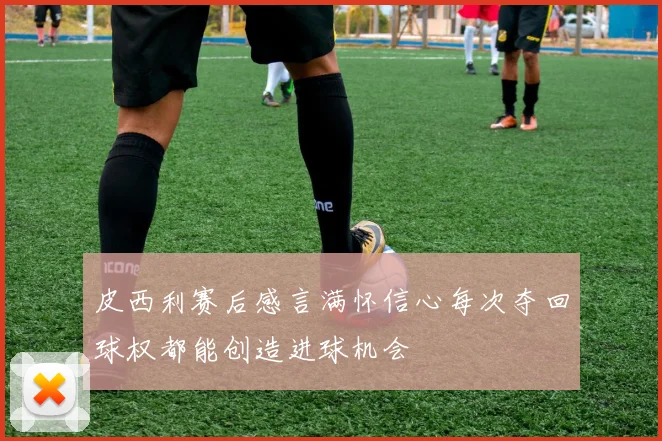 皮西利赛后感言满怀信心每次夺回球权都能创造进球机会