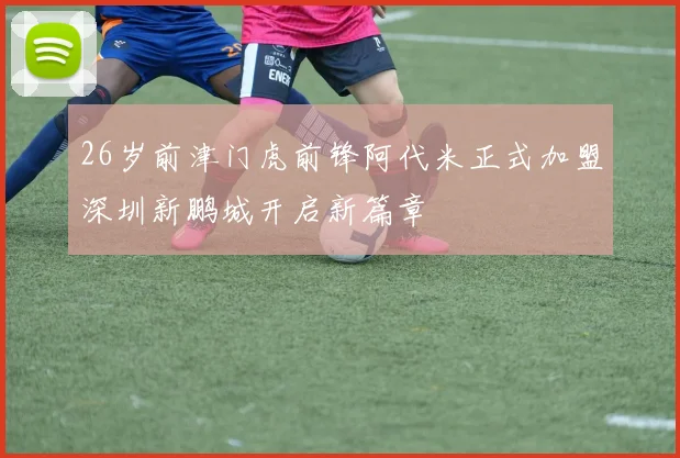 26岁前津门虎前锋阿代米正式加盟深圳新鹏城开启新篇章