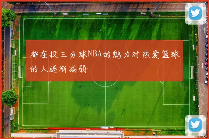 都在投三分球NBA的魅力对热爱篮球的人逐渐减弱