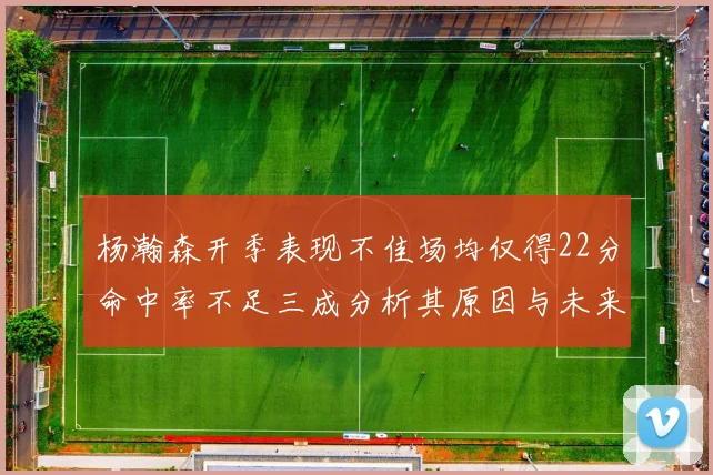 杨瀚森开季表现不佳场均仅得22分命中率不足三成分析其原因与未来发展潜力