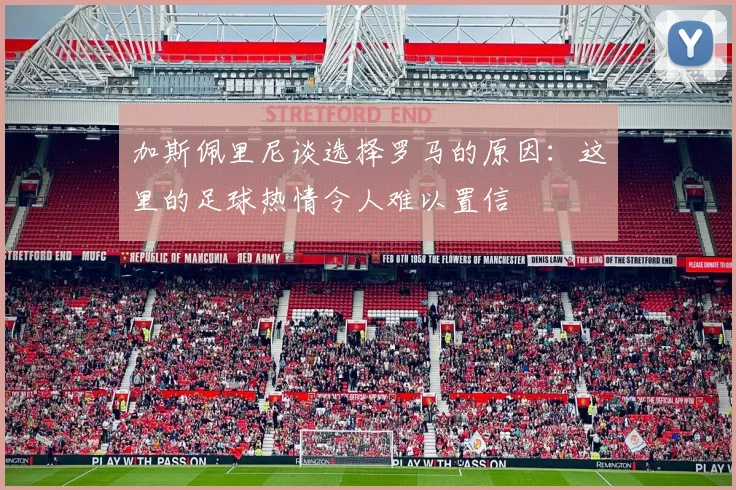 加斯佩里尼谈选择罗马的原因：这里的足球热情令人难以置信