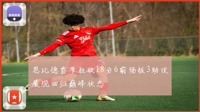 恩比德首节狂砍18分6前场板3助攻展现回归巅峰状态