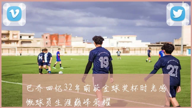 巴乔回忆32年前获金球奖杯时光感慨球员生涯巅峰荣耀