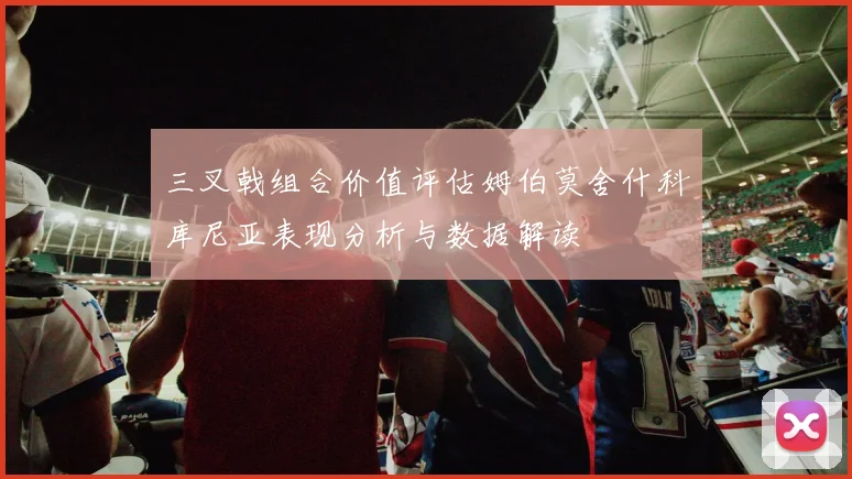 三叉戟组合价值评估姆伯莫舍什科库尼亚表现分析与数据解读