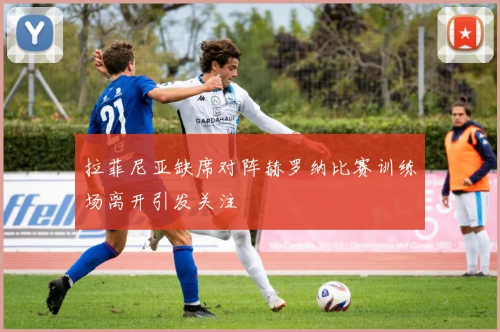 拉菲尼亚缺席对阵赫罗纳比赛训练场离开引发关注