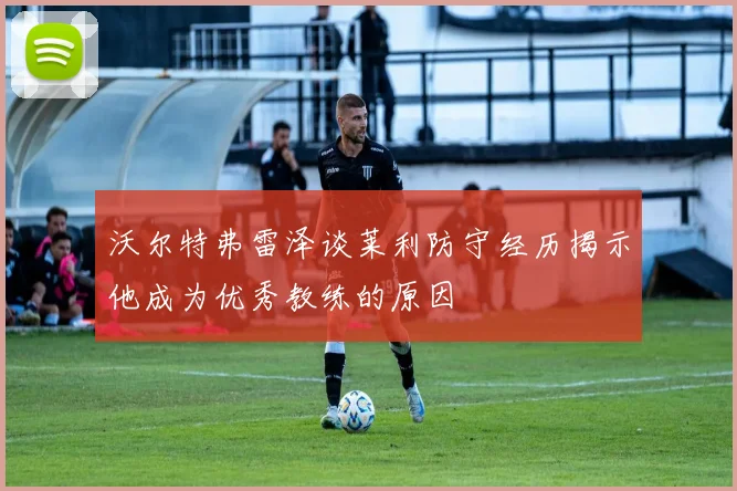 沃尔特弗雷泽谈莱利防守经历揭示他成为优秀教练的原因