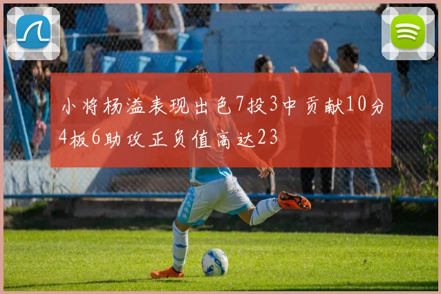 小将杨溢表现出色7投3中贡献10分4板6助攻正负值高达23