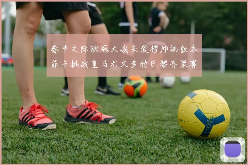 春节之际欧冠大战来袭穆帅执教本菲卡挑战皇马尤文多特巴黎齐聚赛场