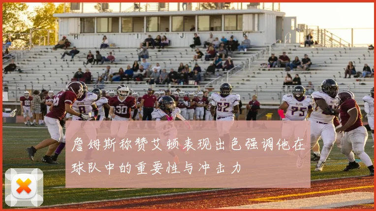 詹姆斯称赞艾顿表现出色强调他在球队中的重要性与冲击力