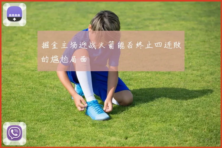 掘金主场迎战火箭能否终止四连败的尴尬局面