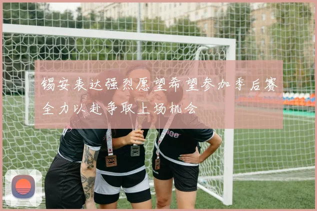 锡安表达强烈愿望希望参加季后赛全力以赴争取上场机会