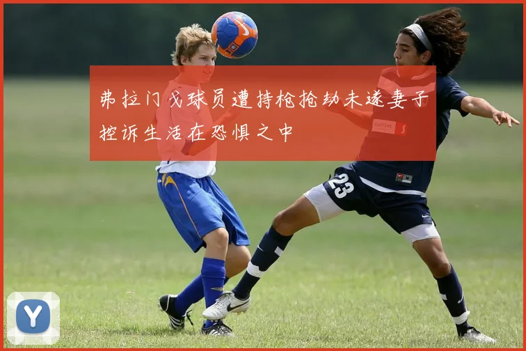 弗拉门戈球员遭持枪抢劫未遂妻子控诉生活在恐惧之中