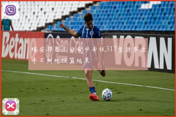 瑞安邓恩三分命中率仅317坚持多出手不纠结投篮结果