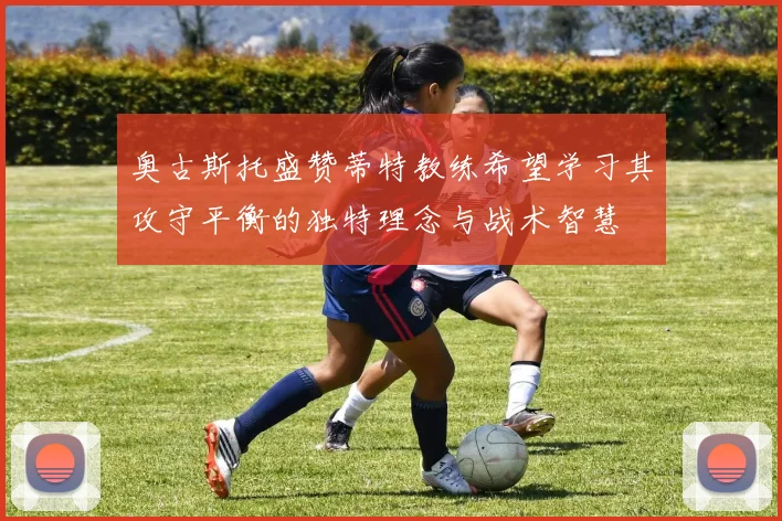 奥古斯托盛赞蒂特教练希望学习其攻守平衡的独特理念与战术智慧