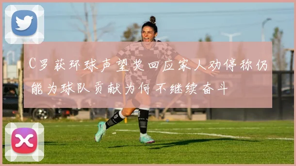 C罗获环球声望奖回应家人劝停称仍能为球队贡献为何不继续奋斗