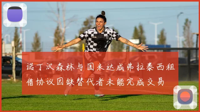 诺丁汉森林与国米达成弗拉泰西租借协议因缺替代者未能完成交易