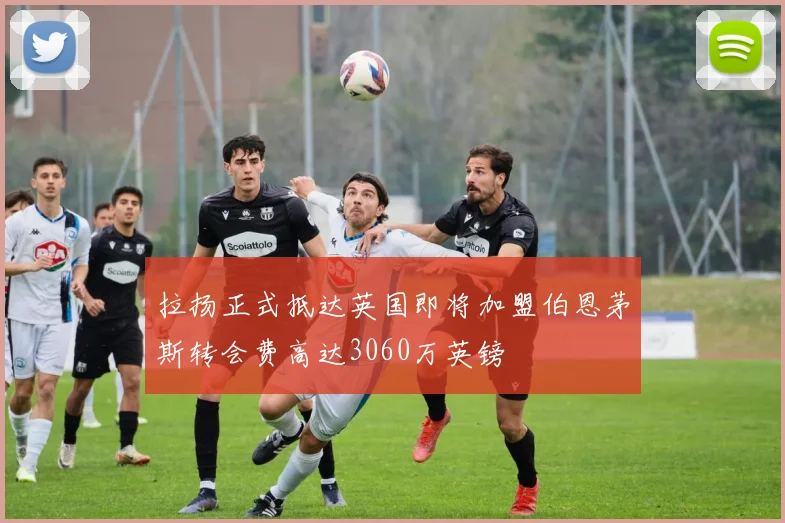 拉扬正式抵达英国即将加盟伯恩茅斯转会费高达3060万英镑