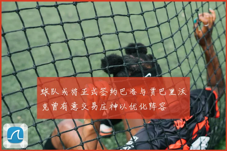 球队或将正式签约巴洛与贾巴里沃克曾有意交易庄神以优化阵容