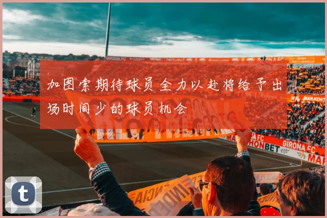 加图索期待球员全力以赴将给予出场时间少的球员机会