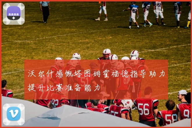 沃尔什感慨塔图姆霍福德指导助力提升比赛准备能力