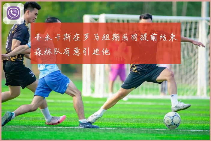 齐米卡斯在罗马租期或将提前结束森林队有意引进他