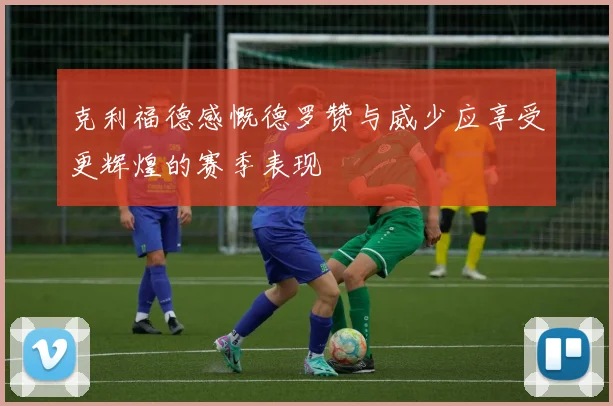克利福德感慨德罗赞与威少应享受更辉煌的赛季表现