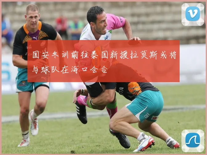 国安冬训前往泰国新援拉莫斯或将与球队在海口会合