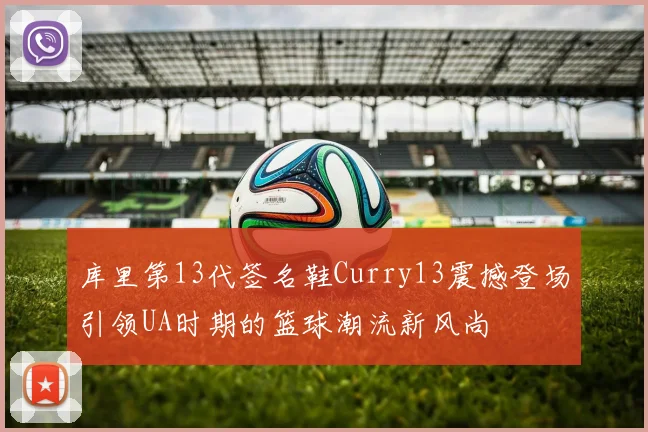 库里第13代签名鞋Curry13震撼登场引领UA时期的篮球潮流新风尚