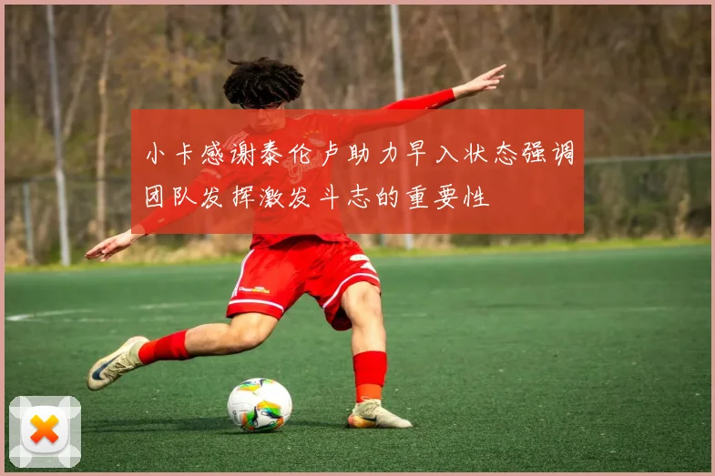 小卡感谢泰伦卢助力早入状态强调团队发挥激发斗志的重要性