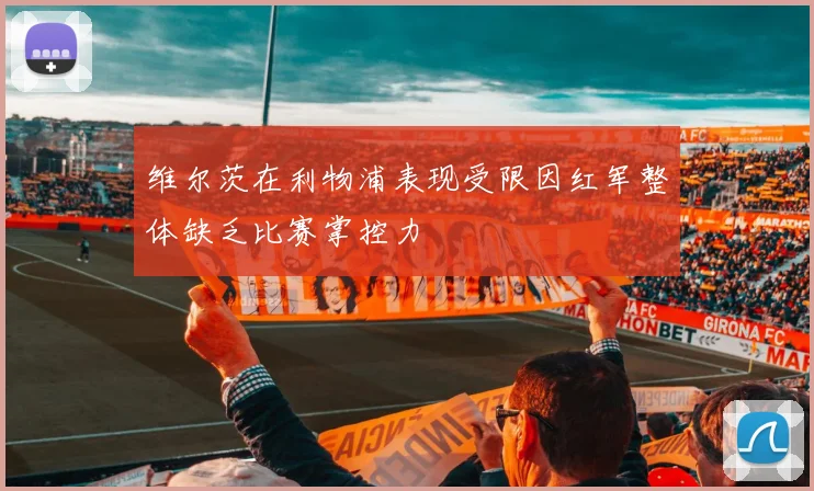 维尔茨在利物浦表现受限因红军整体缺乏比赛掌控力