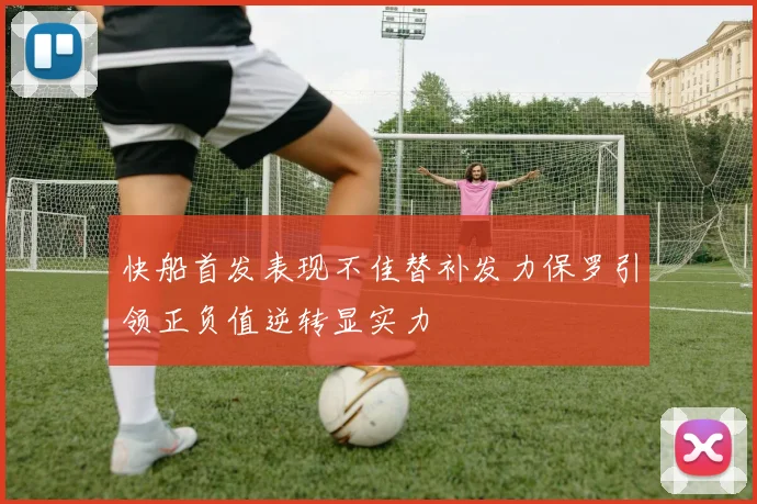 快船首发表现不佳替补发力保罗引领正负值逆转显实力