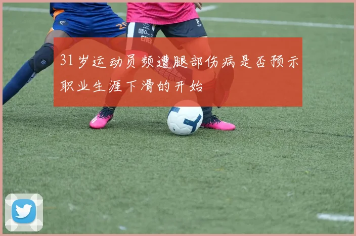 31岁运动员频遭腿部伤病是否预示职业生涯下滑的开始