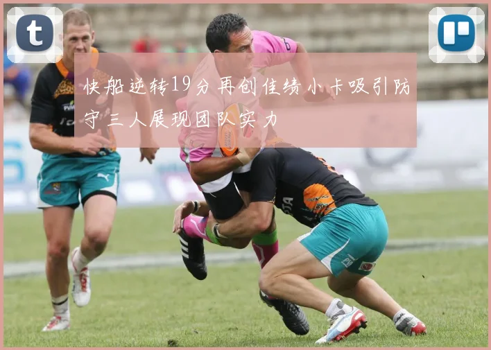 快船逆转19分再创佳绩小卡吸引防守三人展现团队实力