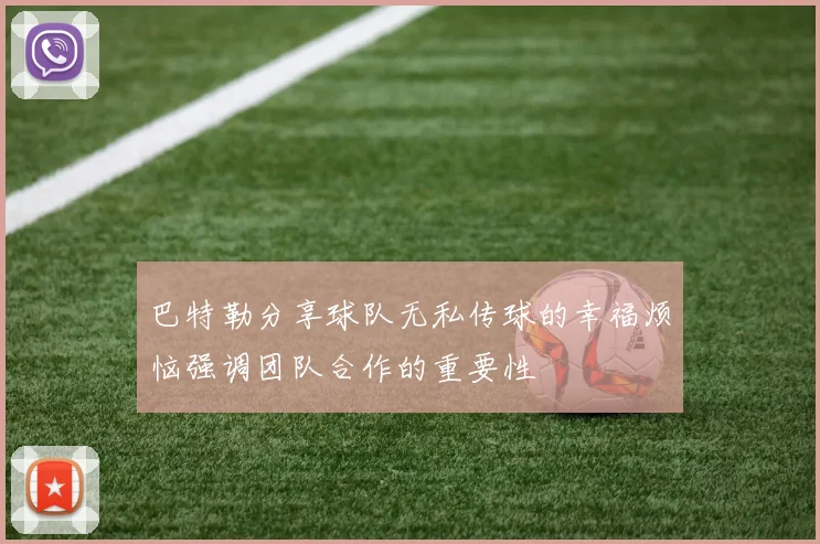 巴特勒分享球队无私传球的幸福烦恼强调团队合作的重要性