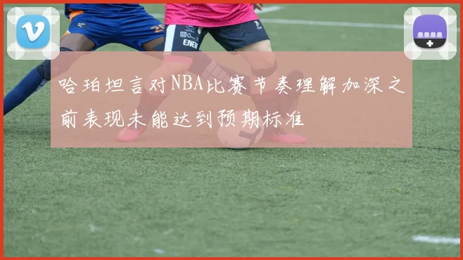 哈珀坦言对NBA比赛节奏理解加深之前表现未能达到预期标准