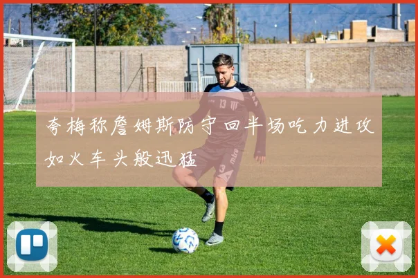 夸梅称詹姆斯防守回半场吃力进攻如火车头般迅猛