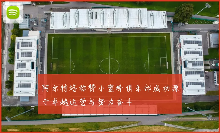 阿尔特塔称赞小蜜蜂俱乐部成功源于卓越运营与努力奋斗