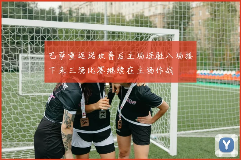 巴萨重返诺坎普后主场连胜八场接下来三场比赛继续在主场作战