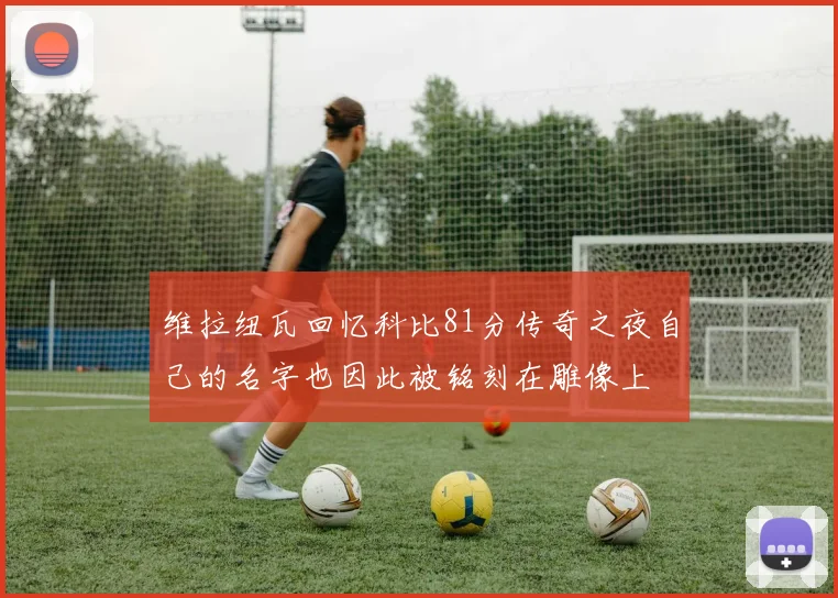 维拉纽瓦回忆科比81分传奇之夜自己的名字也因此被铭刻在雕像上