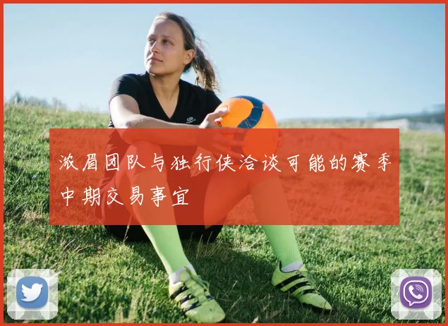 浓眉团队与独行侠洽谈可能的赛季中期交易事宜