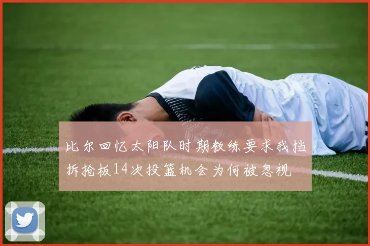比尔回忆太阳队时期教练要求我挡拆抢板14次投篮机会为何被忽视