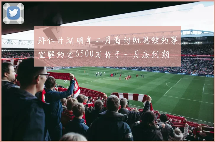 拜仁计划明年二月商讨凯恩续约事宜解约金6500万将于一月底到期
