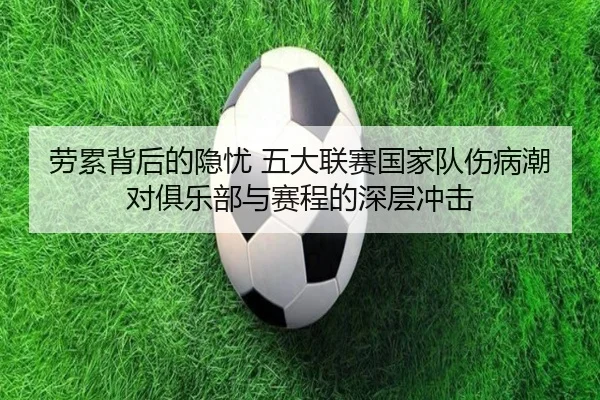 劳累背后的隐忧 五大联赛国家队伤病潮对俱乐部与赛程的深层冲击 | jinnianhui