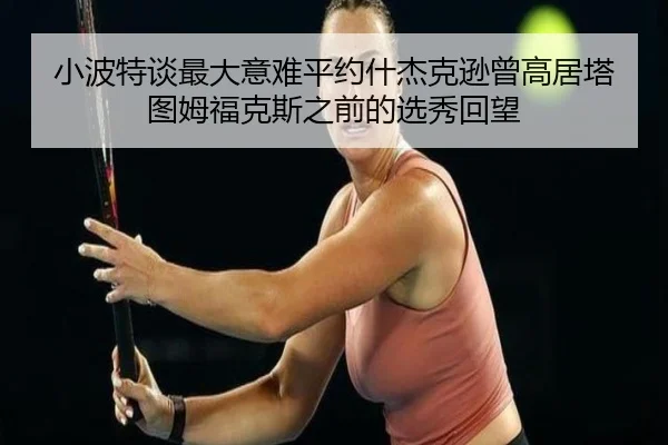 小波特谈最大意难平约什杰克逊曾高居塔图姆福克斯之前的选秀回望 | jinnianhui